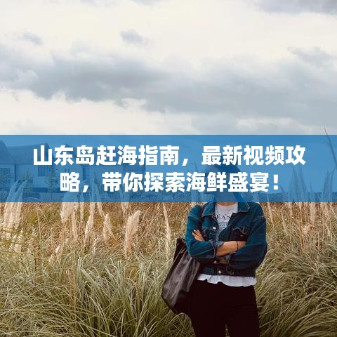 山東島趕海指南，最新視頻攻略，帶你探索海鮮盛宴！