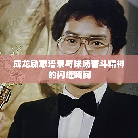 成龍勵志語錄與球場奮斗精神的閃耀瞬間