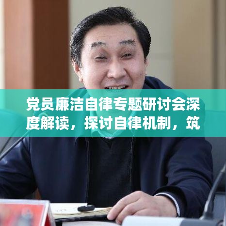黨員廉潔自律專題研討會深度解讀，探討自律機制，筑牢廉潔防線