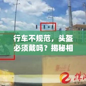 行車不規(guī)范，頭盔必須戴嗎？揭秘相關規(guī)定與注意事項！