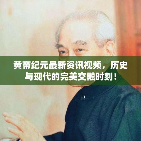 黃帝紀(jì)元最新資訊視頻，歷史與現(xiàn)代的完美交融時刻！