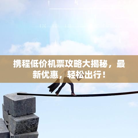 攜程低價(jià)機(jī)票攻略大揭秘，最新優(yōu)惠，輕松出行！