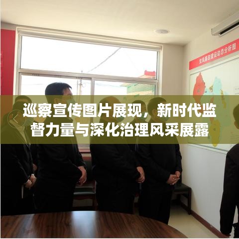 巡察宣傳圖片展現(xiàn)，新時(shí)代監(jiān)督力量與深化治理風(fēng)采展露