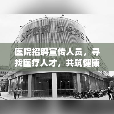 醫(yī)院招聘宣傳人員，尋找醫(yī)療人才，共筑健康未來！