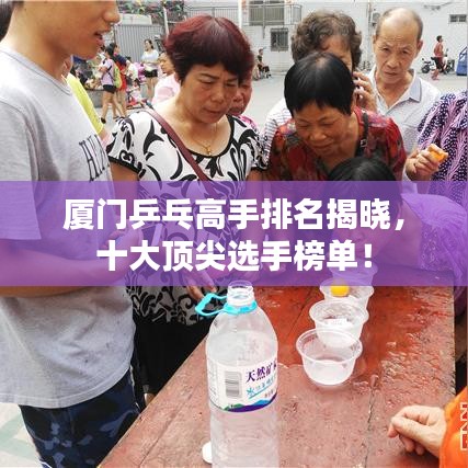 廈門乒乓高手排名揭曉，十大頂尖選手榜單！