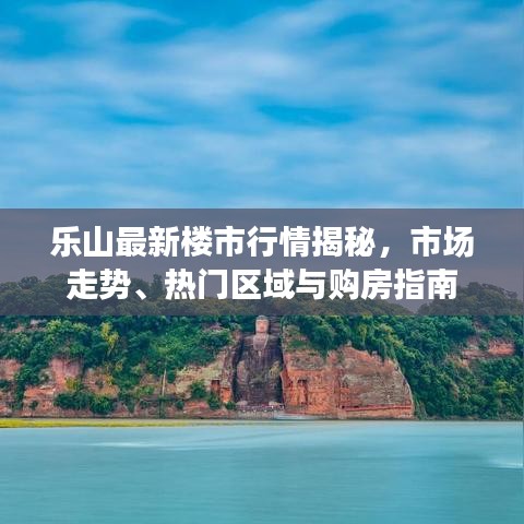 樂(lè)山最新樓市行情揭秘，市場(chǎng)走勢(shì)、熱門(mén)區(qū)域與購(gòu)房指南