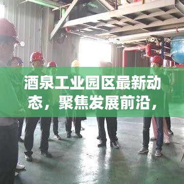 酒泉工業(yè)園區(qū)最新動態(tài)，聚焦發(fā)展前沿，引領(lǐng)產(chǎn)業(yè)創(chuàng)新風(fēng)潮