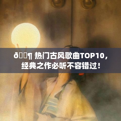 ?? 熱門(mén)古風(fēng)歌曲TOP10，經(jīng)典之作必聽(tīng)不容錯(cuò)過(guò)！