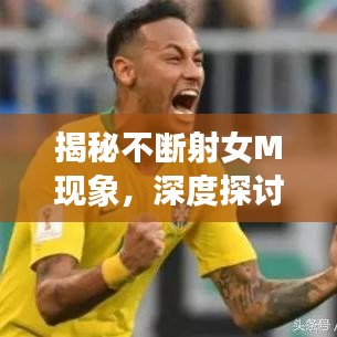 揭秘不斷射女M現(xiàn)象，深度探討背后的心理與行為特征