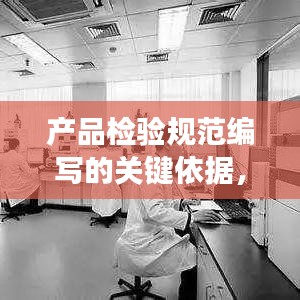 產(chǎn)品檢驗規(guī)范編寫的關鍵依據(jù)，標準化與精確性結合