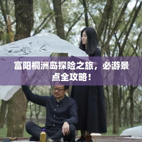 富陽桐洲島探險(xiǎn)之旅，必游景點(diǎn)全攻略！