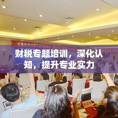 財(cái)稅專題培訓(xùn)，深化認(rèn)知，提升專業(yè)實(shí)力