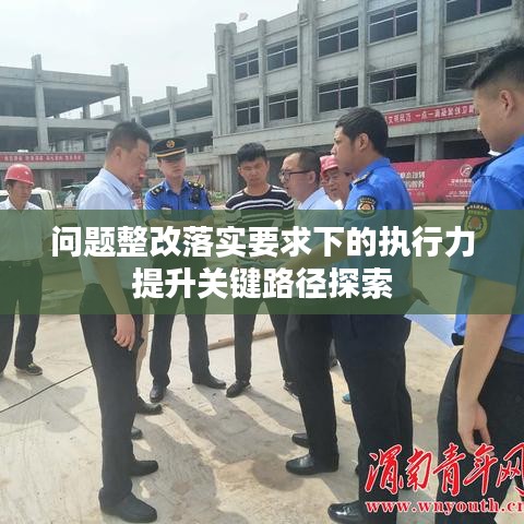 問題整改落實(shí)要求下的執(zhí)行力提升關(guān)鍵路徑探索