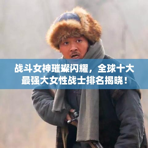 戰(zhàn)斗女神璀璨閃耀，全球十大最強(qiáng)大女性戰(zhàn)士排名揭曉！
