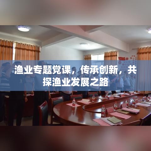 漁業(yè)專題黨課，傳承創(chuàng)新，共探漁業(yè)發(fā)展之路