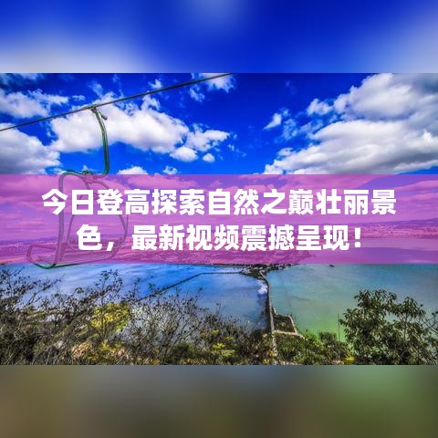 今日登高探索自然之巔壯麗景色，最新視頻震撼呈現(xiàn)！