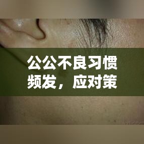 公公不良習慣頻發(fā)，應對策略與改善方法探討