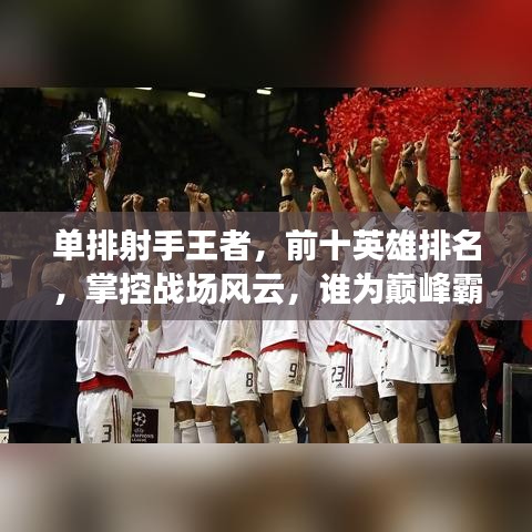 單排射手王者，前十英雄排名，掌控戰(zhàn)場風(fēng)云，誰為巔峰霸主？