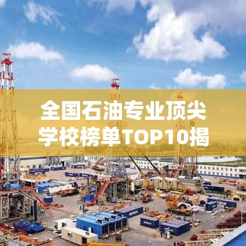 全國石油專業(yè)頂尖學(xué)校榜單TOP10揭曉！