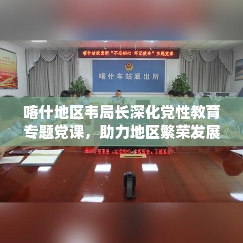 喀什地區(qū)韋局長深化黨性教育專題黨課，助力地區(qū)繁榮發(fā)展