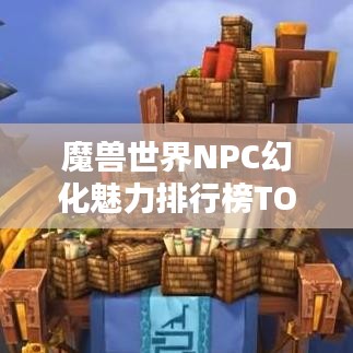 魔獸世界NPC幻化魅力排行榜TOP榜