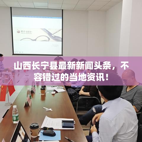 山西長寧縣最新新聞?lì)^條，不容錯(cuò)過的當(dāng)?shù)刭Y訊！
