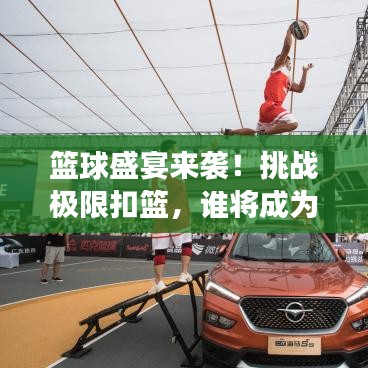 籃球盛宴來襲！挑戰(zhàn)極限扣籃，誰將成為賽場英雄？