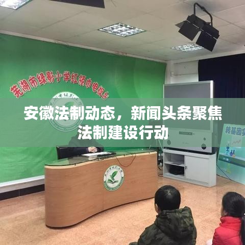 安徽法制動(dòng)態(tài)，新聞?lì)^條聚焦法制建設(shè)行動(dòng)