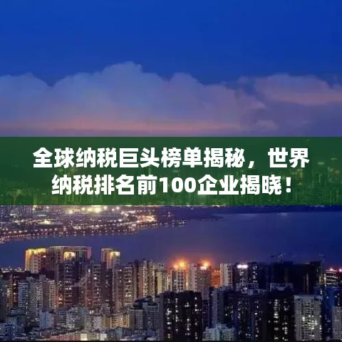 全球納稅巨頭榜單揭秘，世界納稅排名前100企業(yè)揭曉！
