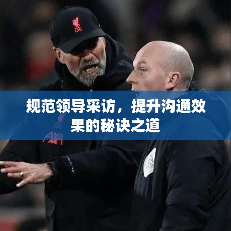 規(guī)范領導采訪，提升溝通效果的秘訣之道