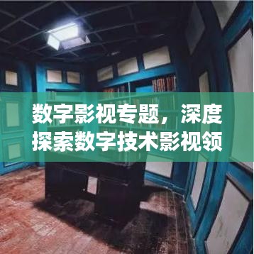 數(shù)字影視專(zhuān)題，深度探索數(shù)字技術(shù)影視領(lǐng)域的應(yīng)用與發(fā)展