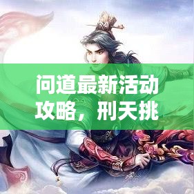 問(wèn)道最新活動(dòng)攻略，刑天挑戰(zhàn)詳解，輕松掌握制勝秘訣！