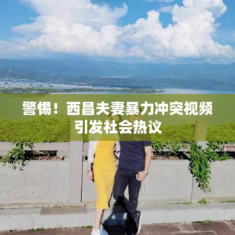 警惕！西昌夫妻暴力沖突視頻引發(fā)社會熱議