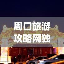 周口旅游攻略網(wǎng)獨家揭秘，最新旅游信息一網(wǎng)打盡！