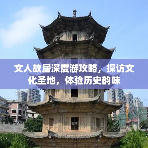 文人故居深度游攻略，探訪文化圣地，體驗歷史韻味
